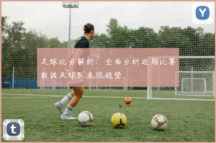 足球比分解析：全面分析近期比赛数据及球队表现趋势
