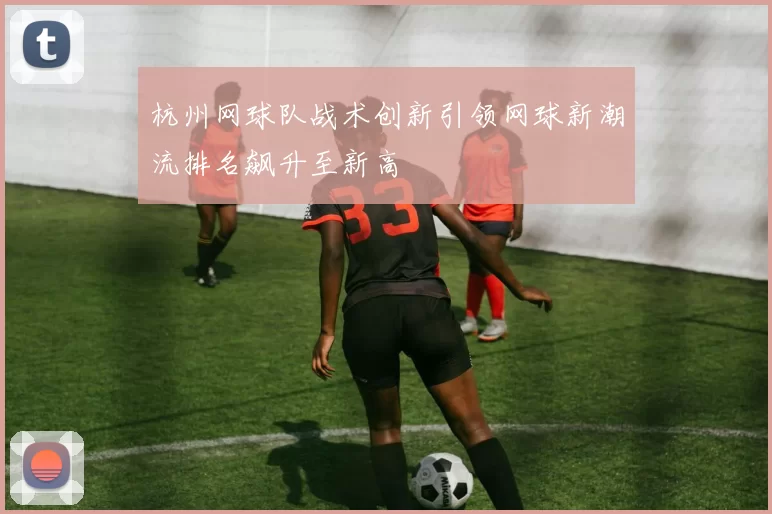 杭州网球队战术创新引领网球新潮流排名飙升至新高