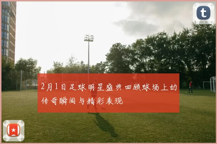 2月1日足球明星盛典回顾球场上的传奇瞬间与精彩表现