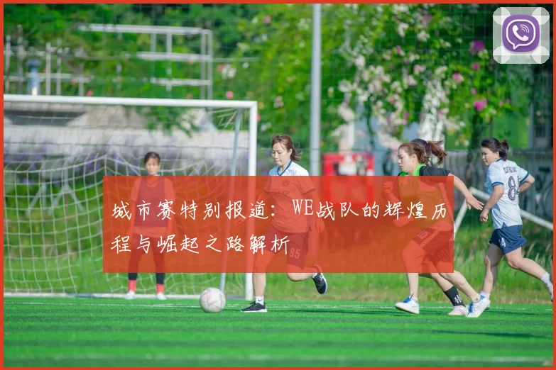 城市赛特别报道：WE战队的辉煌历程与崛起之路解析