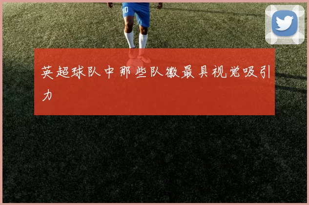 英超球队中那些队徽最具视觉吸引力
