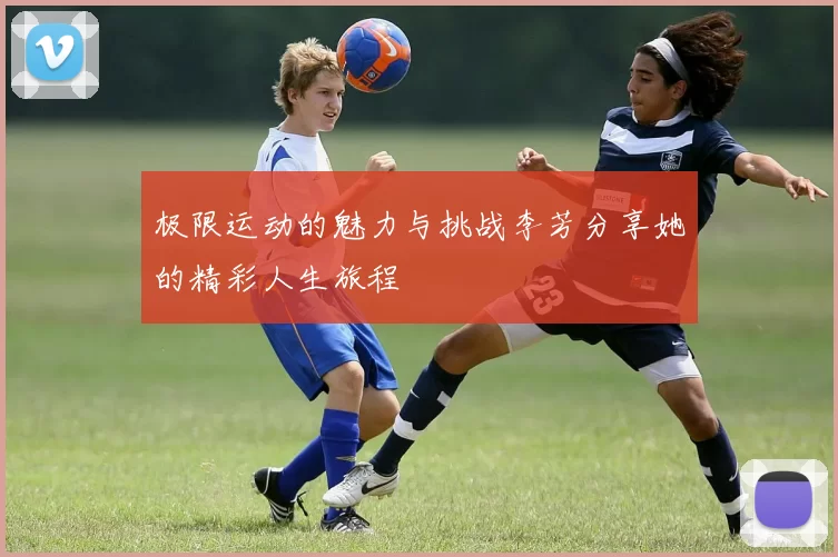 极限运动的魅力与挑战李芳分享她的精彩人生旅程