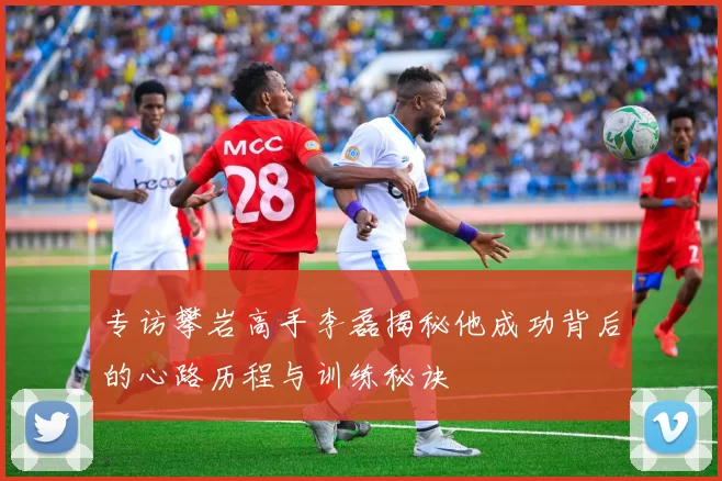 专访攀岩高手李磊揭秘他成功背后的心路历程与训练秘诀