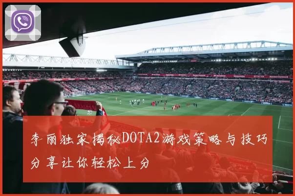 李丽独家揭秘DOTA2游戏策略与技巧分享让你轻松上分