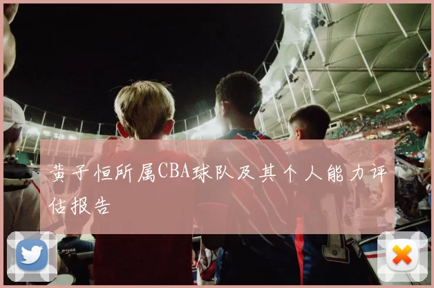黄子恒所属CBA球队及其个人能力评估报告