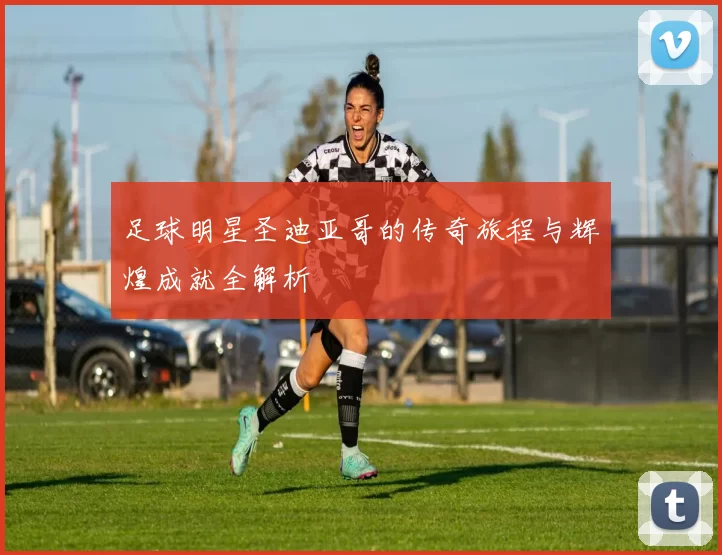 足球明星圣迪亚哥的传奇旅程与辉煌成就全解析