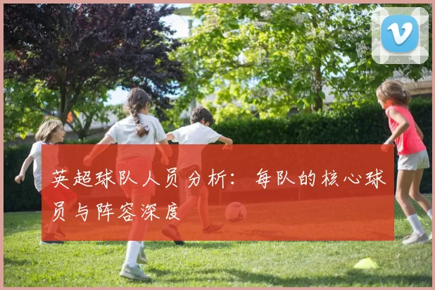 英超球队人员分析：每队的核心球员与阵容深度