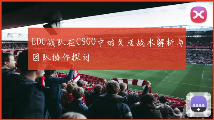 EDG战队在CSGO中的灵活战术解析与团队协作探讨