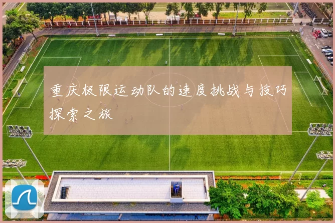 重庆极限运动队的速度挑战与技巧探索之旅