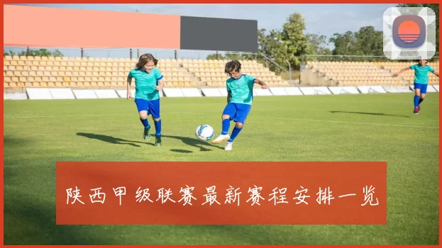 陕西甲级联赛最新赛程安排一览