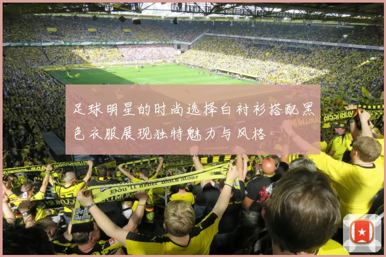足球明星的时尚选择白衬衫搭配黑色衣服展现独特魅力与风格
