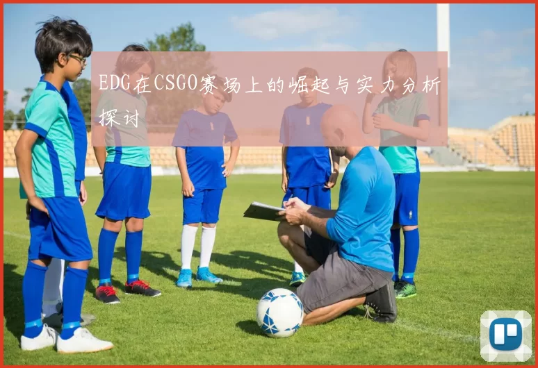 EDG在CSGO赛场上的崛起与实力分析探讨