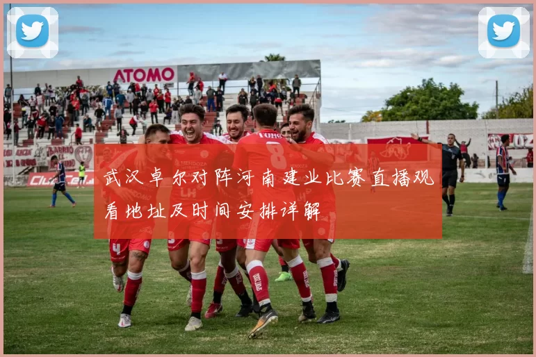 武汉卓尔对阵河南建业比赛直播观看地址及时间安排详解