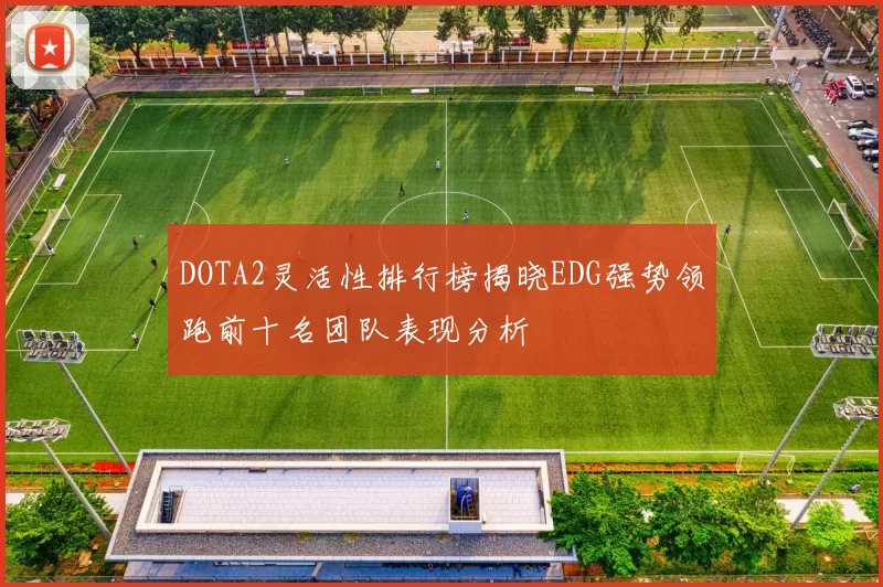 DOTA2灵活性排行榜揭晓EDG强势领跑前十名团队表现分析
