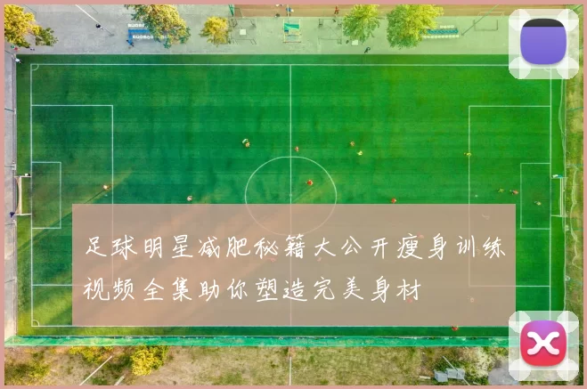 足球明星减肥秘籍大公开瘦身训练视频全集助你塑造完美身材