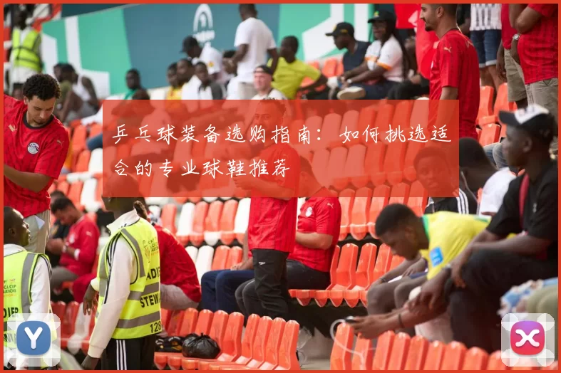 乒乓球装备选购指南：如何挑选适合的专业球鞋推荐