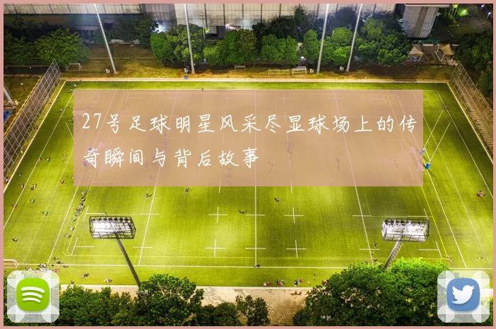 27号足球明星风采尽显球场上的传奇瞬间与背后故事