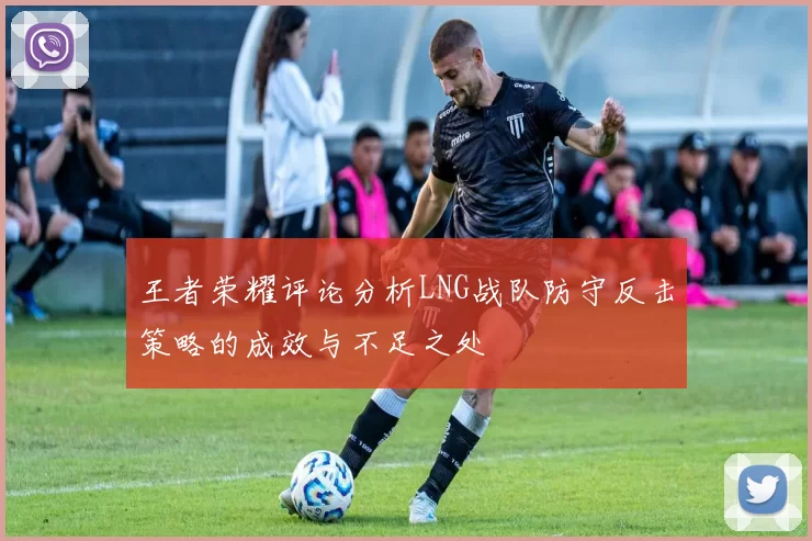 王者荣耀评论分析LNG战队防守反击策略的成效与不足之处