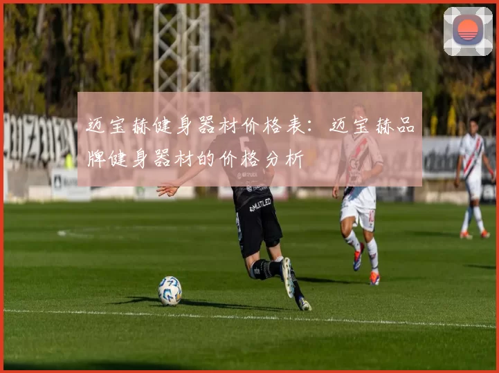 迈宝赫健身器材价格表：迈宝赫品牌健身器材的价格分析