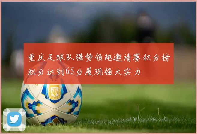 重庆足球队强势领跑邀请赛积分榜积分达到65分展现强大实力